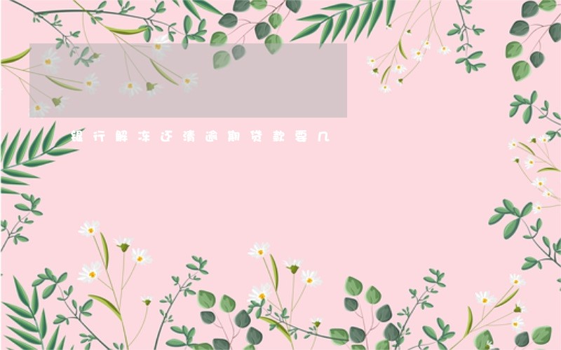 银行解冻还清逾期贷款要几 银行解冻还清逾期贷款要几