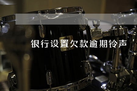 银行设置欠款逾期铃声 银行设置欠款逾期铃声