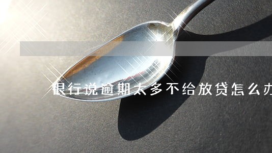 银行说逾期太多不给放贷怎么办 银行说逾期太多不给放贷怎么办