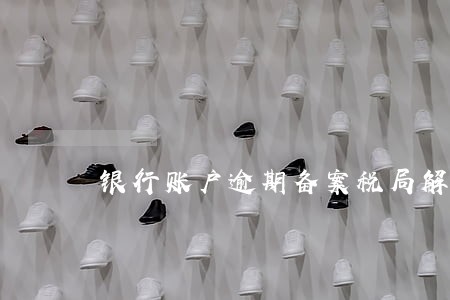 银行账户逾期备案税局解释 银行账户逾期备案税局解释