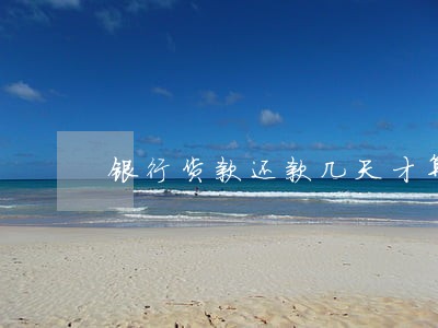 银行货款还款几天才算逾期 银行货款还款几天才算逾期