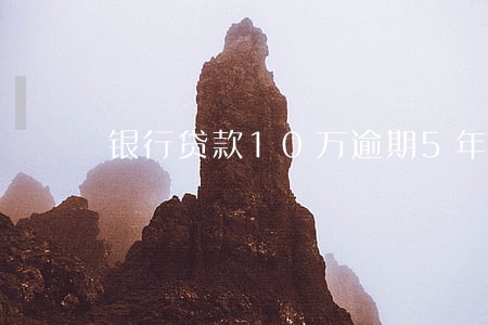 银行贷款10万逾期5年 银行贷款10万逾期5年
