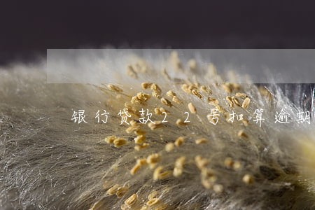 银行贷款22号扣算逾期 银行贷款22号扣算逾期