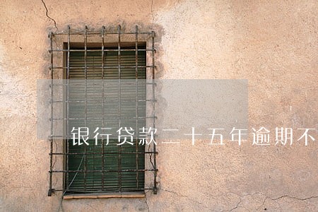 银行贷款二十五年逾期不还 银行贷款二十五年逾期不还