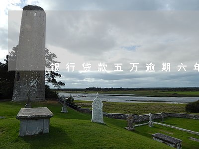 银行贷款五万逾期六年 银行贷款五万逾期六年