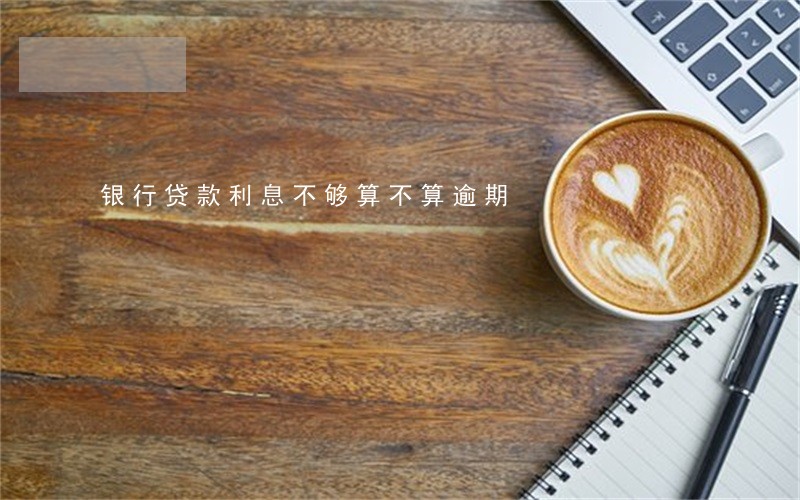银行贷款利息不够算不算逾期 银行贷款利息不够算不算逾期