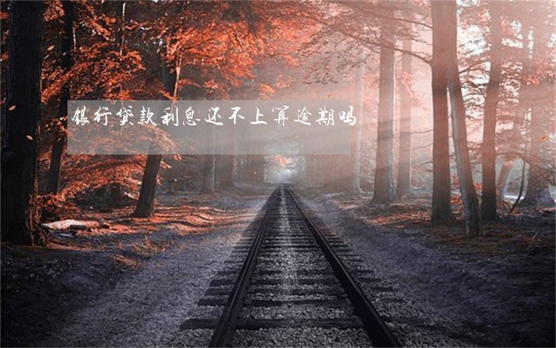 银行贷款利息还不上算逾期吗 银行贷款利息还不上算逾期吗