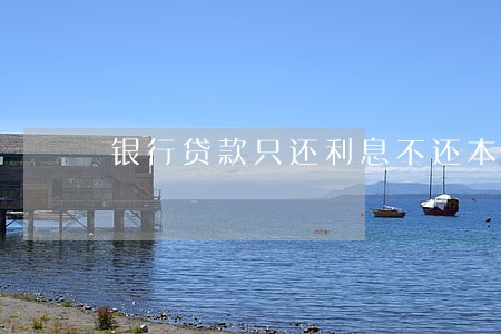 银行贷款只还利息不还本金 银行贷款只还利息不还本金
