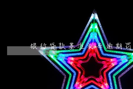 银行贷款基准利率逾期罚息 银行贷款基准利率逾期罚息