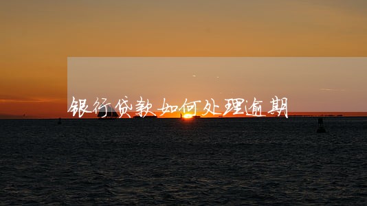银行贷款如何处理逾期 银行贷款如何处理逾期