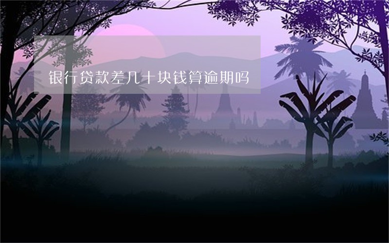 银行贷款差几十块钱算逾期吗 银行贷款差几十块钱算逾期吗