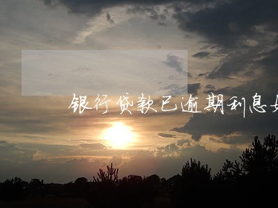 银行贷款已逾期利息如何计算器 银行贷款已逾期利息如何计算器