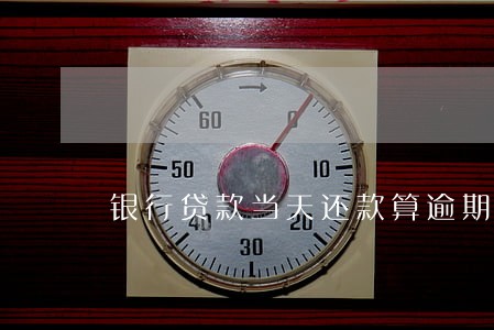 银行贷款当天还款算逾期吗 银行贷款当天还款算逾期吗