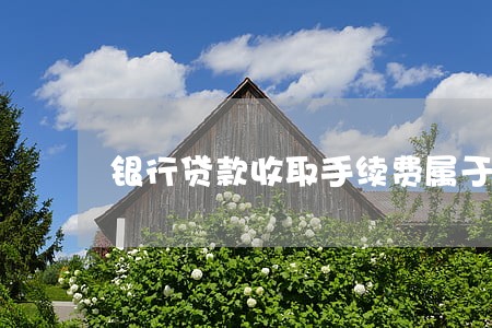 银行贷款收取手续费属于违法吗 银行贷款收取手续费属于违法吗