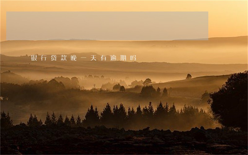 银行贷款晚一天有逾期吗 银行贷款晚一天有逾期吗