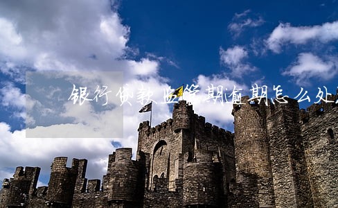 银行贷款监管期逾期怎么处理 银行贷款监管期逾期怎么处理