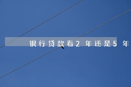 银行贷款看2年还是5年逾期 银行贷款看2年还是5年逾期