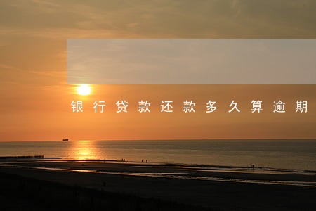 银行贷款还款多久算逾期 银行贷款还款多久算逾期