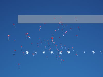 银行贷款逾期10年了怎么办 银行贷款逾期10年了怎么办