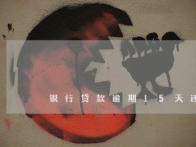 银行贷款逾期15天还 银行贷款逾期15天还