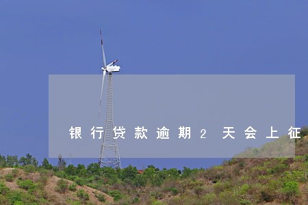 银行贷款逾期2天会上征信吗 银行贷款逾期2天会上征信吗