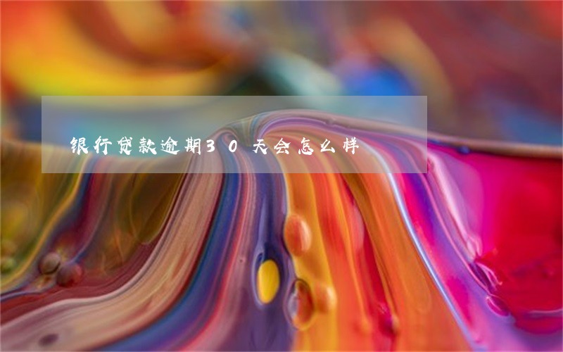银行贷款逾期30天会怎么样 银行贷款逾期30天会怎么样