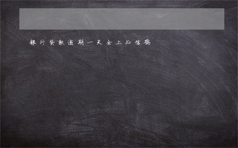 银行贷款逾期一天会上征信嘛 银行贷款逾期一天会上征信嘛