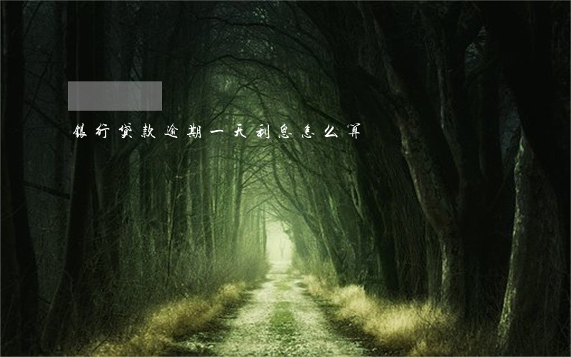 银行贷款逾期一天利息怎么算 银行贷款逾期一天利息怎么算