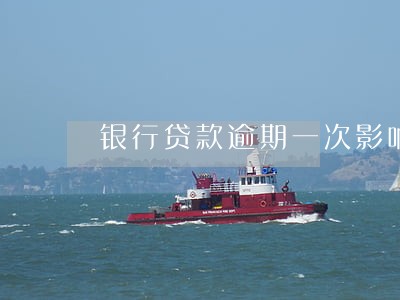 银行贷款逾期一次影响征信吗 银行贷款逾期一次影响征信吗