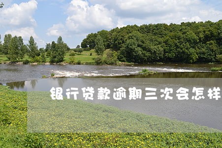银行贷款逾期三次会怎样 银行贷款逾期三次会怎样