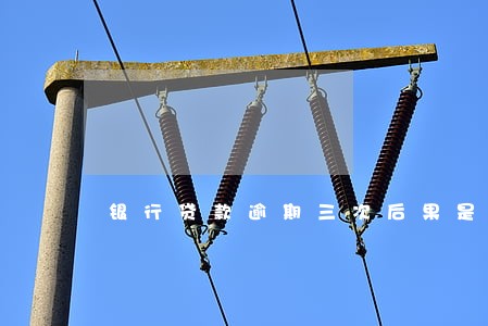 银行贷款逾期三次后果是什么 银行贷款逾期三次后果是什么