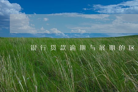银行贷款逾期与展期的区别 银行贷款逾期与展期的区别