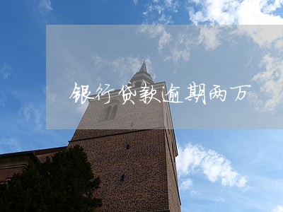 银行贷款逾期两万 银行贷款逾期两万