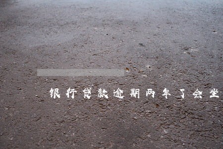 银行贷款逾期两年了会坐牢吗 银行贷款逾期两年了会坐牢吗