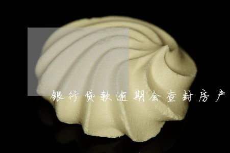 银行贷款逾期会查封房产吗 银行贷款逾期会查封房产吗