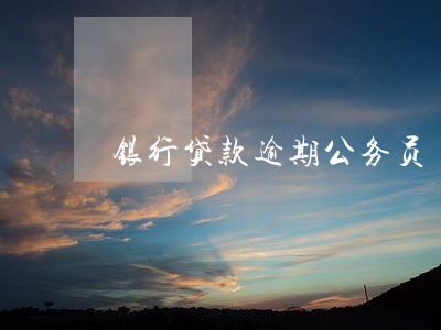银行贷款逾期公务员 银行贷款逾期公务员