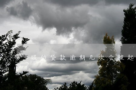 银行贷款逾期几次会被起诉 银行贷款逾期几次会被起诉