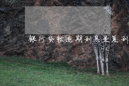 银行贷款逾期利息是复利 银行贷款逾期利息是复利