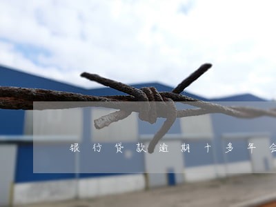 银行贷款逾期十多年会怎么样 银行贷款逾期十多年会怎么样