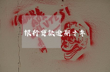 银行贷款逾期十年 银行贷款逾期十年
