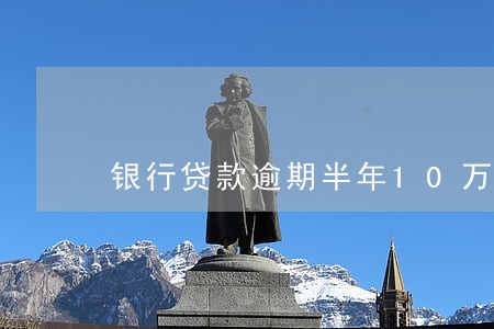 银行贷款逾期半年10万 银行贷款逾期半年10万
