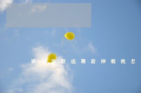 银行贷款逾期后仲裁我怎么办 银行贷款逾期后仲裁我怎么办