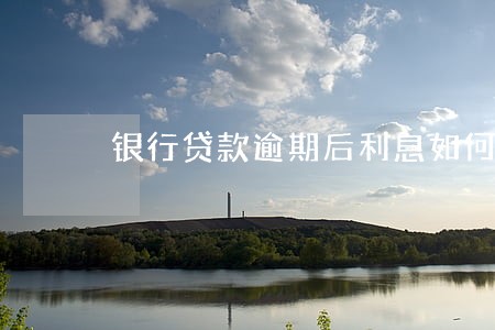 银行贷款逾期后利息如何计算 银行贷款逾期后利息如何计算