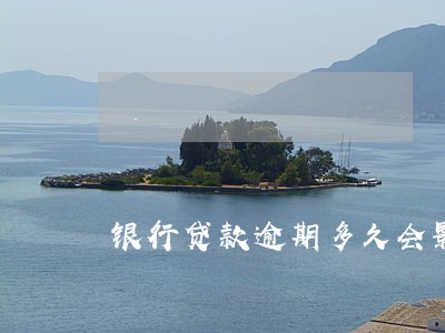 银行贷款逾期多久会影响三代 银行贷款逾期多久会影响三代