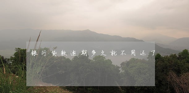 银行贷款逾期多久就不用还了 银行贷款逾期多久就不用还了