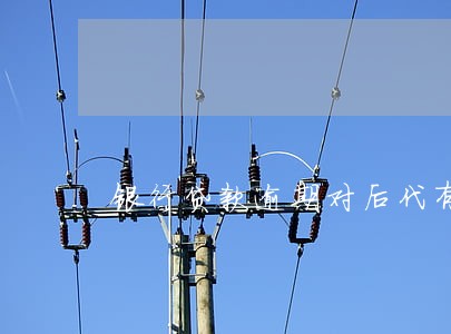 银行贷款逾期对后代有影响没 银行贷款逾期对后代有影响没