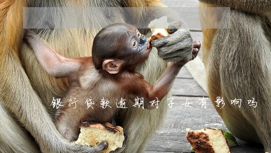 银行贷款逾期对子女有影响吗 银行贷款逾期对子女有影响吗