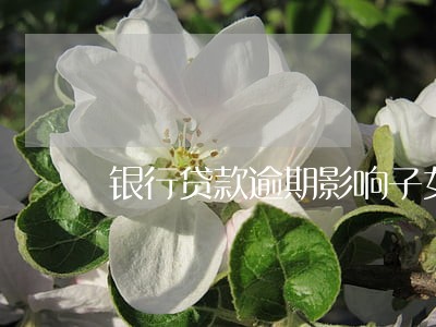 银行贷款逾期影响子女上学吗 银行贷款逾期影响子女上学吗