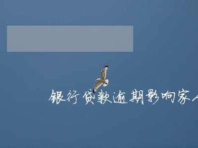 银行贷款逾期影响家人吗 银行贷款逾期影响家人吗