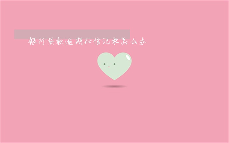 银行贷款逾期征信记录怎么办